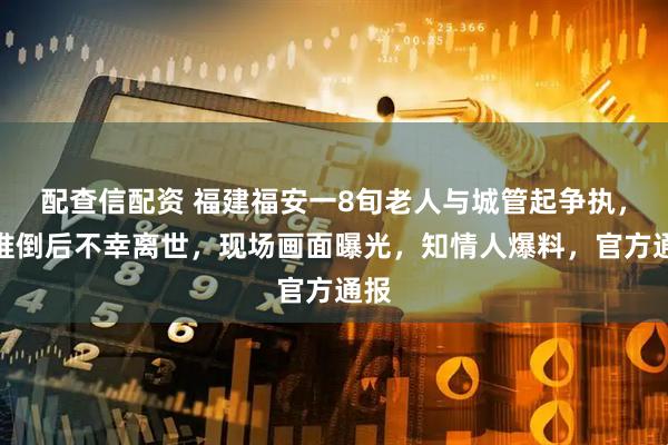 配查信配资 福建福安一8旬老人与城管起争执，被推倒后不幸离世，现场画面曝光，知情人爆料，官方通报