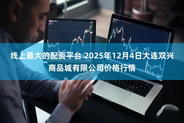 线上最大的配资平台 2025年12月4日大连双兴商品城有限公司价格行情