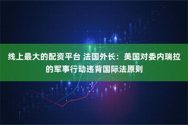 线上最大的配资平台 法国外长：美国对委内瑞拉的军事行动违背国际法原则