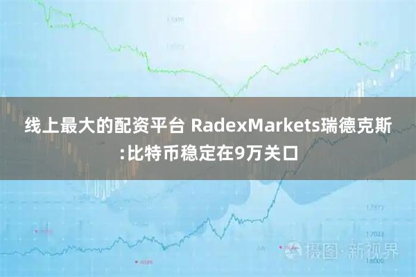 线上最大的配资平台 RadexMarkets瑞德克斯:比特币稳定在9万关口