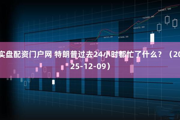 实盘配资门户网 特朗普过去24小时都忙了什么？（2025-12-09）