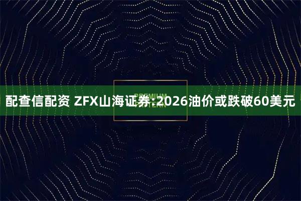 配查信配资 ZFX山海证券:2026油价或跌破60美元
