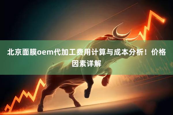 北京面膜oem代加工费用计算与成本分析！价格因素详解