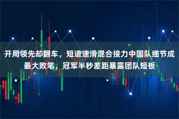 开局领先却翻车，短道速滑混合接力中国队细节成最大败笔，冠军半秒差距暴露团队短板