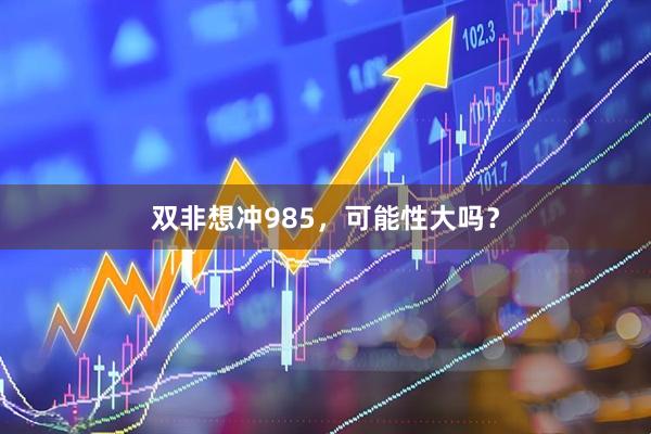 双非想冲985，可能性大吗？