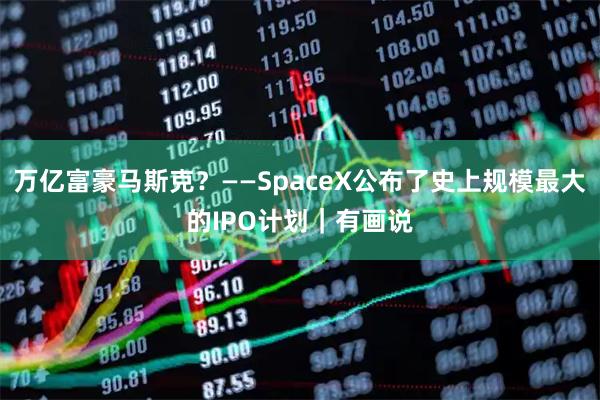 万亿富豪马斯克？——SpaceX公布了史上规模最大的IPO计划｜有画说