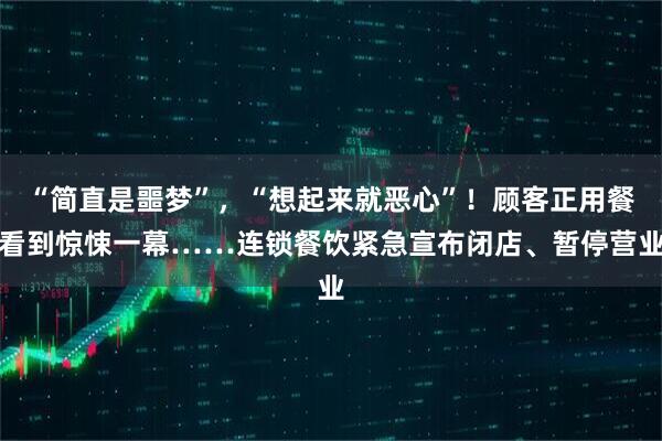 “简直是噩梦”，“想起来就恶心”！顾客正用餐看到惊悚一幕……连锁餐饮紧急宣布闭店、暂停营业