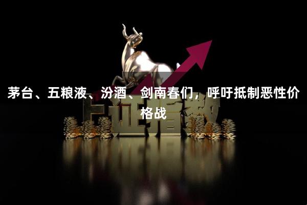 茅台、五粮液、汾酒、剑南春们,呼吁抵制恶性价格战