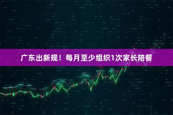 广东出新规!每月至少组织1次家长陪餐