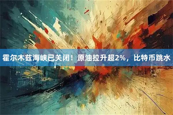 霍尔木兹海峡已关闭!原油拉升超2%,比特币跳水