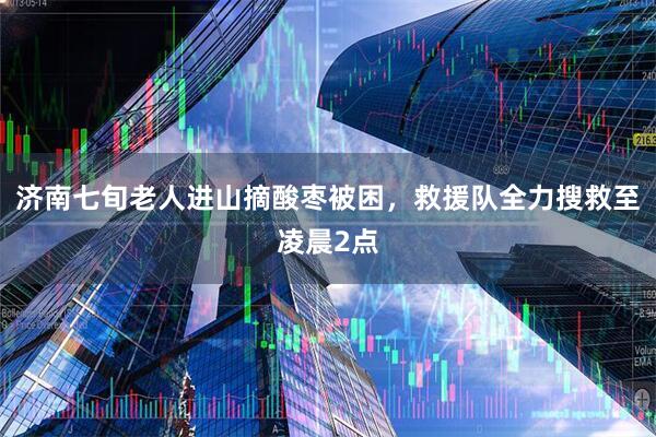 济南七旬老人进山摘酸枣被困，救援队全力搜救至凌晨2点
