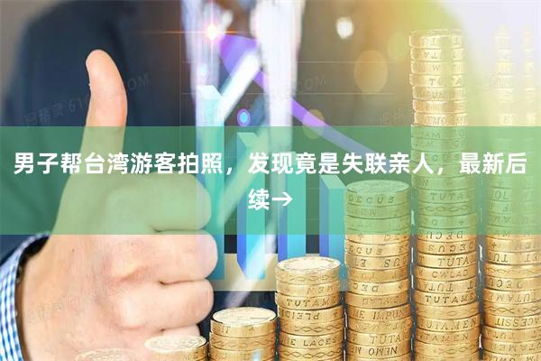 男子帮台湾游客拍照，发现竟是失联亲人，最新后续→
