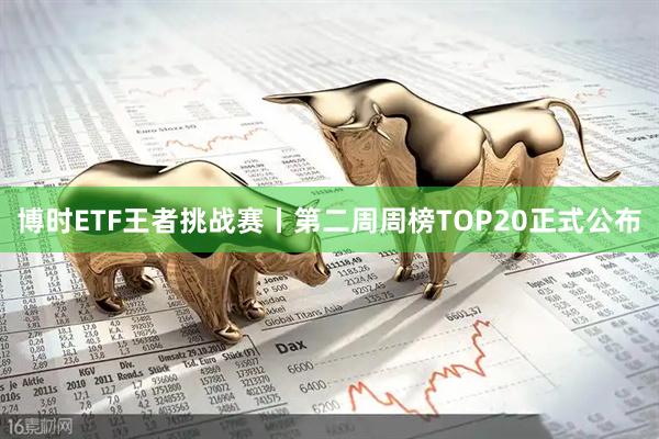 博时ETF王者挑战赛丨第二周周榜TOP20正式公布