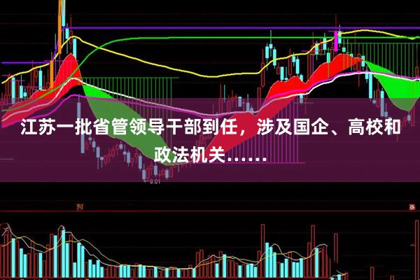 江苏一批省管领导干部到任，涉及国企、高校和政法机关……