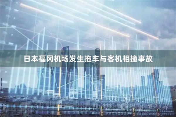 日本福冈机场发生拖车与客机相撞事故
