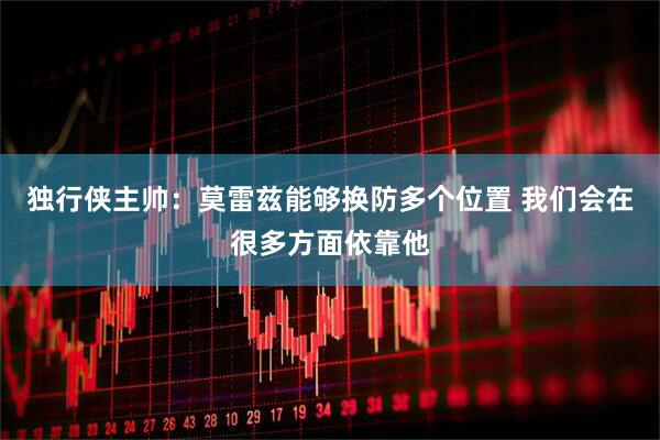 独行侠主帅：莫雷兹能够换防多个位置 我们会在很多方面依靠他