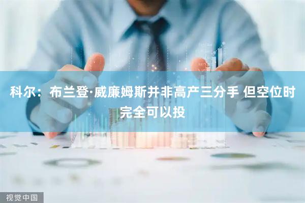 科尔：布兰登·威廉姆斯并非高产三分手 但空位时完全可以投