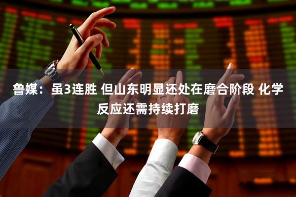 鲁媒：虽3连胜 但山东明显还处在磨合阶段 化学反应还需持续打磨