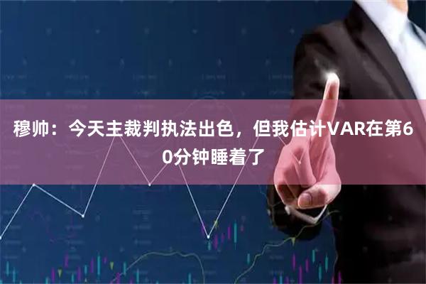 穆帅：今天主裁判执法出色，但我估计VAR在第60分钟睡着了