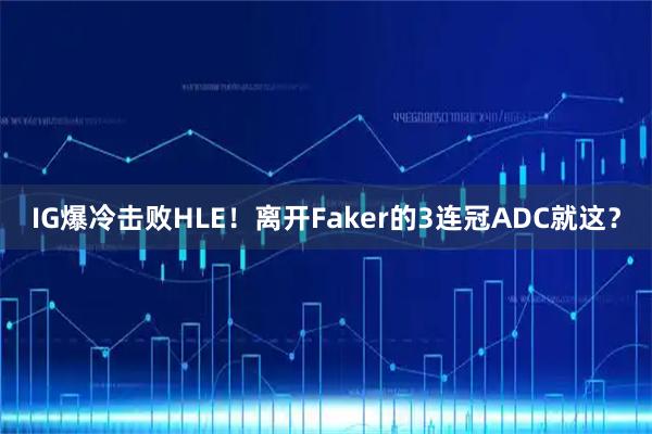IG爆冷击败HLE！离开Faker的3连冠ADC就这？